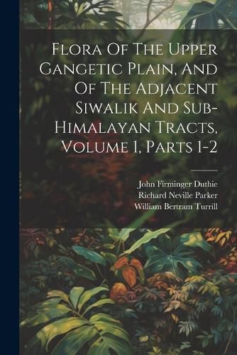 Flora Of The Upper Gangetic Plain, And Of The Adjacent Siwalik And Sub-himalayan Tracts, Volume 1, Parts 1-2