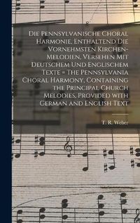 Cover image for Die Pennsylvanische Choral Harmonie, Enthaltend Die Vornehmsten Kirchen-Melodien, Versehen Mit Deutschem Und Englischem Texte = The Pennsylvania Choral Harmony, Containing the Principal Church Melodies, Provided With German and English Text