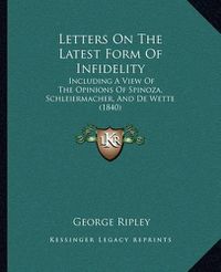 Cover image for Letters on the Latest Form of Infidelity: Including a View of the Opinions of Spinoza, Schleiermacher, and de Wette (1840)