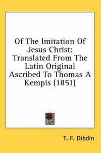 Cover image for Of the Imitation of Jesus Christ: Translated from the Latin Original Ascribed to Thomas a Kempis (1851)