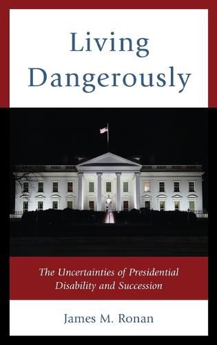 Cover image for Living Dangerously: The Uncertainties of Presidential Disability and Succession