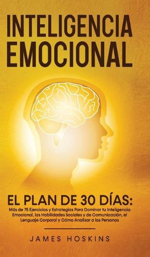 Inteligencia Emocional - El Plan de 30 Dias: Mas de 75 Ejercicios y Estrategias Para Dominar tu Inteligencia Emocional, las Habilidades Sociales y de Comunicacion, el Lenguaje Corporal y Como Analizar a las Personas