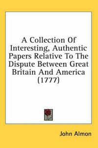 Cover image for A Collection Of Interesting, Authentic Papers Relative To The Dispute Between Great Britain And America (1777)