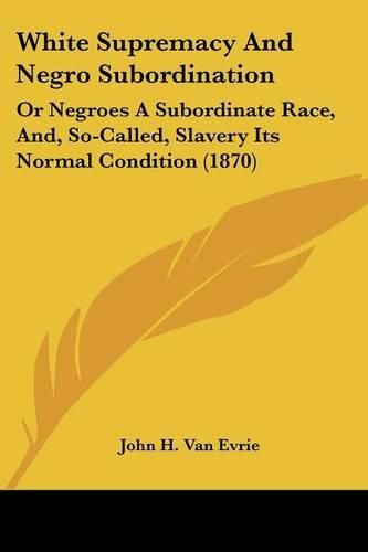 Cover image for White Supremacy and Negro Subordination: Or Negroes a Subordinate Race, And, So-Called, Slavery Its Normal Condition (1870)