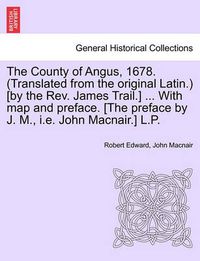 Cover image for The County of Angus, 1678. (Translated from the Original Latin.) [By the REV. James Trail.] ... with Map and Preface. [The Preface by J. M., i.e. John Macnair.] L.P.
