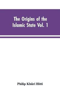 Cover image for The origins of the Islamic state Vol. 1, being a translation from the Arabic, accompanied with annotations, geographic and historic notes of the Kitab futuh al-buldan of al-Imam abu-l Abbas Ahmad ibn-Jabir al-Baladhuri
