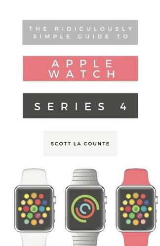 Cover image for The Ridiculously Simple Guide to Apple Watch Series 4: A Practical Guide to Getting Started with Apple Watch Series 4 and WatchOS 6