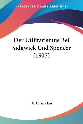 Cover image for Der Utilitarismus Bei Sidgwick Und Spencer (1907)