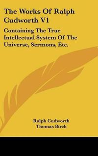 Cover image for The Works of Ralph Cudworth V1: Containing the True Intellectual System of the Universe, Sermons, Etc.