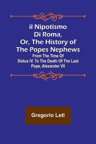 Il nipotismo di Roma, or, The History of the Popes Nephews; from the time of Sixtus IV. to the death of the last Pope, Alexander VII