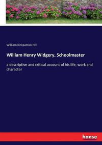 Cover image for William Henry Widgery, Schoolmaster: a descriptive and critical account of his life, work and character