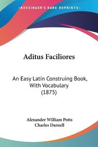 Cover image for Aditus Faciliores: An Easy Latin Construing Book, with Vocabulary (1875)