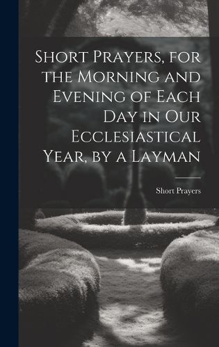 Cover image for Short Prayers, for the Morning and Evening of Each Day in Our Ecclesiastical Year, by a Layman