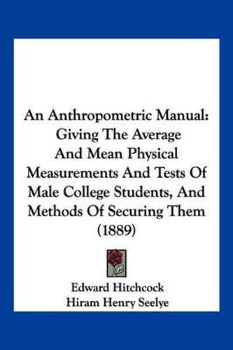 An Anthropometric Manual: Giving the Average and Mean Physical Measurements and Tests of Male College Students, and Methods of Securing Them (1889)