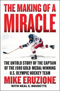 Cover image for The Making of a Miracle: The Never Before Told Story of the Captain of the Underdog 1980 Gold Medal Winning U.S. Olympic Hockey Team