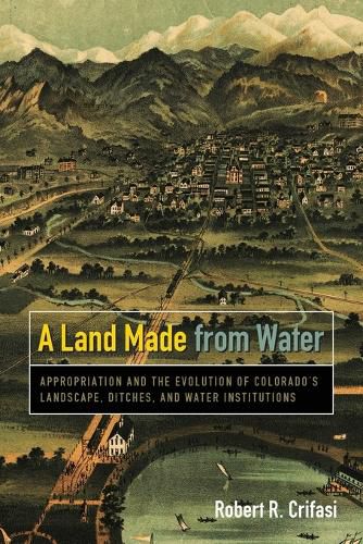 Cover image for A Land Made from Water: Appropriation and the Evolution of Colorado's Landscape, Ditches, and Water Institutions