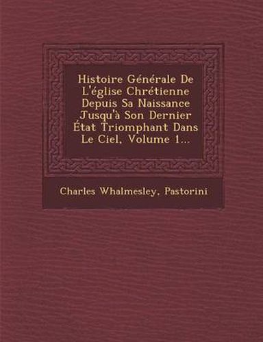 Cover image for Histoire Generale de L'Eglise Chretienne Depuis Sa Naissance Jusqu'a Son Dernier Etat Triomphant Dans Le Ciel, Volume 1...
