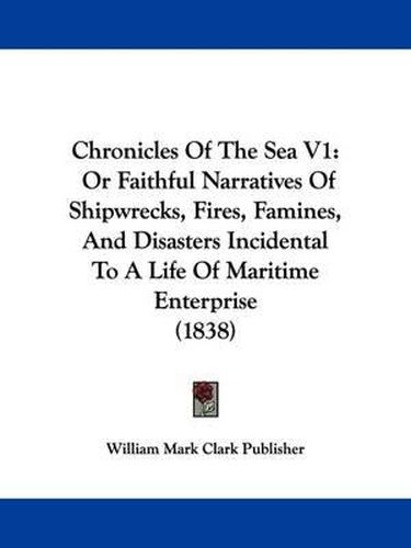 Chronicles of the Sea V1: Or Faithful Narratives of Shipwrecks, Fires, Famines, and Disasters Incidental to a Life of Maritime Enterprise (1838)