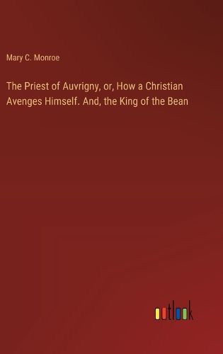 Cover image for The Priest of Auvrigny, or, How a Christian Avenges Himself. And, the King of the Bean