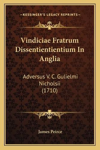 Vindiciae Fratrum Dissentientientium in Anglia Vindiciae Fratrum Dissentientientium in Anglia: Adversus V. C. Gulielmi Nicholsii (1710) Adversus V. C. Gulielmi Nicholsii (1710)