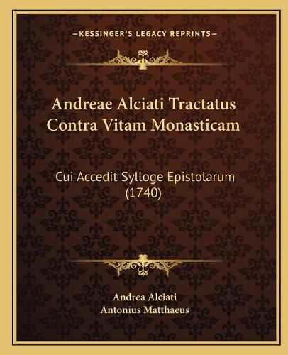 Andreae Alciati Tractatus Contra Vitam Monasticam: Cui Accedit Sylloge Epistolarum (1740)