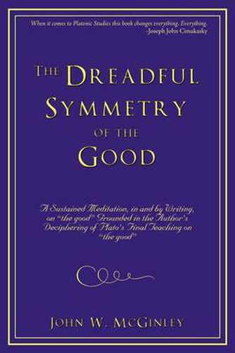 Cover image for The Dreadful Symmetry of the Good: A Sustained Meditation, in and by Writing, on  the Good  Grounded in the Author's Deciphering of Plato's Final Teaching on  the Good