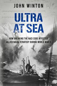 Cover image for Ultra at Sea: How Breaking the Nazi Code Affected Allied Naval Strategy During World War II