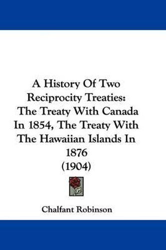 Cover image for A History of Two Reciprocity Treaties: The Treaty with Canada in 1854, the Treaty with the Hawaiian Islands in 1876 (1904)