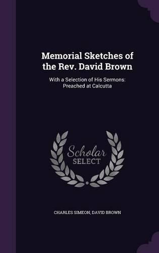 Memorial Sketches of the REV. David Brown: With a Selection of His Sermons: Preached at Calcutta