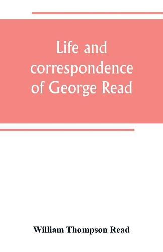 Life and correspondence of George Read, a signer of the Declaration of Independence. With notices of some of his contemporaries