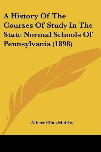 Cover image for A History of the Courses of Study in the State Normal Schools of Pennsylvania (1898)