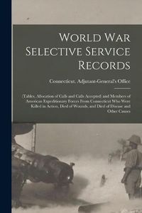 Cover image for World War Selective Service Records: (tables, Allocation of Calls and Calls Accepted) and Members of American Expeditionary Forces From Connecticut Who Were Killed in Action, Died of Wounds, and Died of Disease and Other Causes