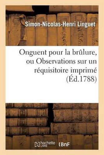 Onguent Pour La Brulure, Ou Observations Sur Un Requisitoire Imprime En Tete de l'Arret Du: Parlement de Paris Du 27 Septembre 1788, Rendu Contre Les Annales de M. Linguet...