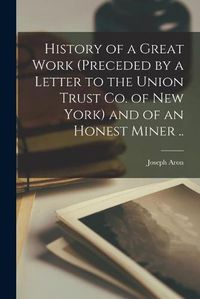 Cover image for History of a Great Work (preceded by a Letter to the Union Trust Co. of New York) and of an Honest Miner ..