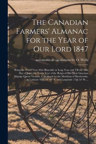 Cover image for The Canadian Farmers' Almanac for the Year of Our Lord 1847 [microform]: Being the Third Year After Bissextile or Leap Year and Till the 20th Day of June, the Tenth Year of the Reign of Her Most Gracious Majesty Queen Victoria, Calculated for The...