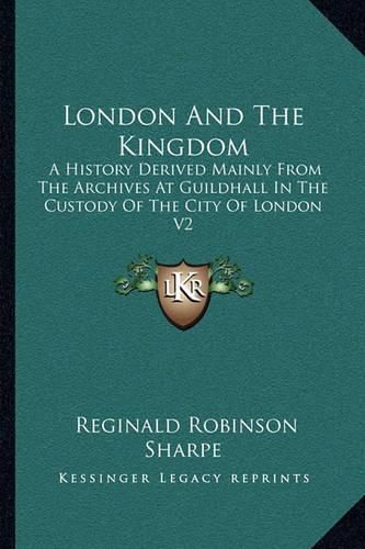 London and the Kingdom: A History Derived Mainly from the Archives at Guildhall in the Custody of the City of London V2