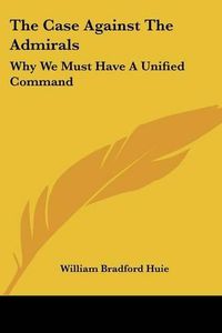 Cover image for The Case Against the Admirals: Why We Must Have a Unified Command