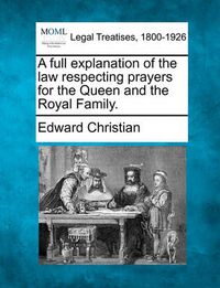 Cover image for A Full Explanation of the Law Respecting Prayers for the Queen and the Royal Family.