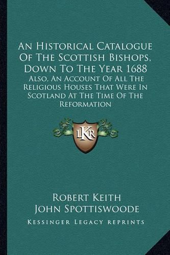 Cover image for An Historical Catalogue of the Scottish Bishops, Down to the Year 1688: Also, an Account of All the Religious Houses That Were in Scotland at the Time of the Reformation