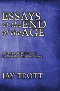 Cover image for Essays at the End of the Age: The Death of Nihilism and the Rebirth of Truth and Beauty