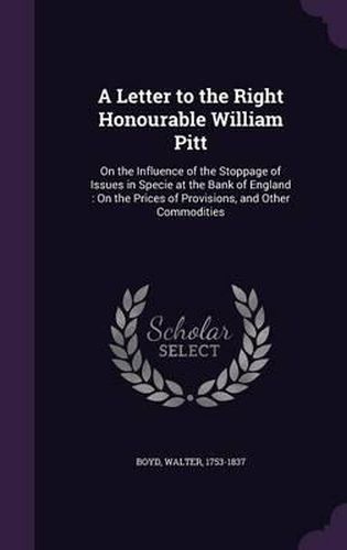 A Letter to the Right Honourable William Pitt: On the Influence of the Stoppage of Issues in Specie at the Bank of England: On the Prices of Provisions, and Other Commodities