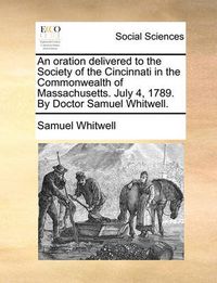 Cover image for An Oration Delivered to the Society of the Cincinnati in the Commonwealth of Massachusetts. July 4, 1789. by Doctor Samuel Whitwell.