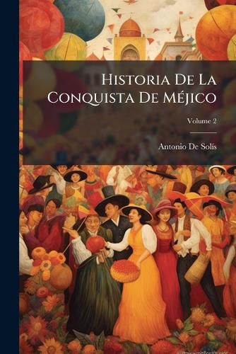 Cover image for Historia de La Conquista de Mjico: Poblacin y Progresos de La Amrica Septentrional Conocida Por El Nombre de Nueva Espaa, Volume 2