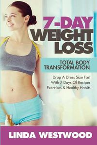 Cover image for 7-Day Weight Loss (2nd Edition): Total Body Transformation - Drop A Dress Size Fast With 7 Days of Recipes, Exercises & Healthy Habits!