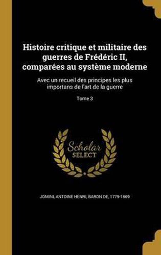 Histoire Critique Et Militaire Des Guerres de Frederic II, Comparees Au Systeme Moderne: Avec Un Recueil Des Principes Les Plus Importans de L'Art de La Guerre; Tome 3