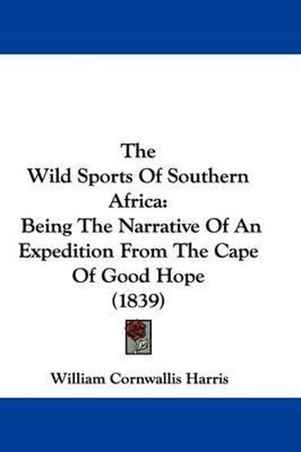 Cover image for The Wild Sports Of Southern Africa: Being The Narrative Of An Expedition From The Cape Of Good Hope (1839)