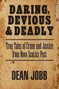 Cover image for Daring, Devious and Deadly: True Tales of Crime and Justice from Nova Scotia's Past