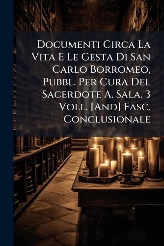 Cover image for Documenti Circa La Vita E Le Gesta Di San Carlo Borromeo, Pubbl. Per Cura del Sacerdote A. Sala. 3 Voll. [And] Fasc. Conclusionale