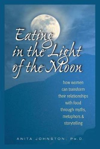 Cover image for Eating in the Light of the Moon: How Women Can Transform Their Relationship with Food Through Myths, Metaphors, and Storytelling