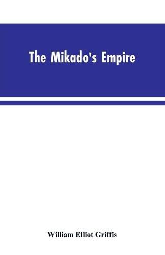 Cover image for The Mikado's Empire. Book I. History of Japan, from 660 B.C. to 1872 A.D. Book II. Personal Experiences, Observations, and Studies in Japan, 1870-1874